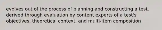 evolves out of the process of planning and constructing a test, derived through evaluation by content experts of a test's objectives, theoretical context, and multi-item composition