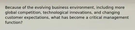 Because of the evolving business environment, including more global competition, technological innovations, and changing <a href='https://www.questionai.com/knowledge/k5vT6YyvTJ-customer-expectations' class='anchor-knowledge'>customer expectations</a>, what has become a critical management function?