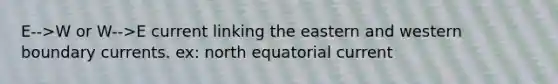 E-->W or W-->E current linking the eastern and western boundary currents. ex: north equatorial current