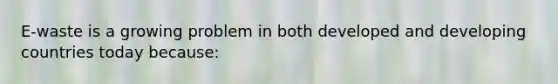 E-waste is a growing problem in both developed and developing countries today because: