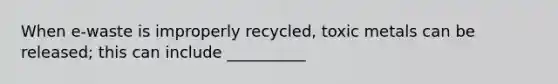 When e-waste is improperly recycled, toxic metals can be released; this can include __________