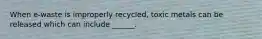 When e-waste is improperly recycled, toxic metals can be released which can include ______.