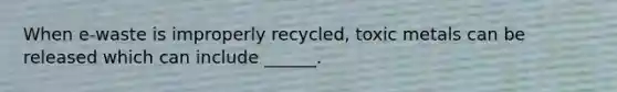 When e-waste is improperly recycled, toxic metals can be released which can include ______.