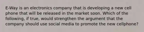 E-Way is an electronics company that is developing a new cell phone that will be released in the market soon. Which of the following, if true, would strengthen the argument that the company should use social media to promote the new cellphone?