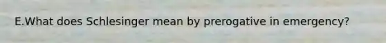 E.What does Schlesinger mean by prerogative in emergency?