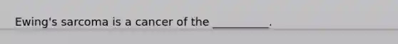 Ewing's sarcoma is a cancer of the __________.
