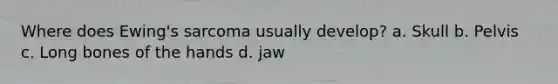 Where does Ewing's sarcoma usually develop? a. Skull b. Pelvis c. Long bones of the hands d. jaw