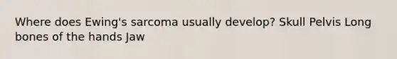 Where does Ewing's sarcoma usually develop? Skull Pelvis Long bones of the hands Jaw