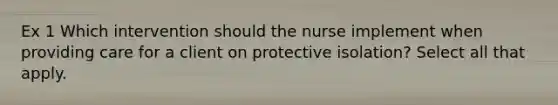 Ex 1 Which intervention should the nurse implement when providing care for a client on protective isolation? Select all that apply.