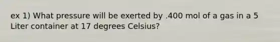 ex 1) What pressure will be exerted by .400 mol of a gas in a 5 Liter container at 17 degrees Celsius?