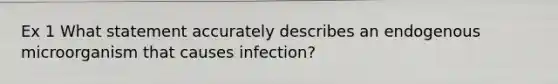 Ex 1 What statement accurately describes an endogenous microorganism that causes infection?