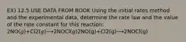 EX) 12.5 USE DATA FROM BOOK Using the initial rates method and the experimental data, determine the rate law and the value of the rate constant for this reaction: 2NO(𝑔)+Cl2(𝑔)⟶2NOCl(𝑔)2NO(g)+Cl2(g)⟶2NOCl(g)