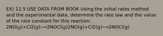 EX) 12.5 USE DATA FROM BOOK Using the initial rates method and the experimental data, determine the rate law and the value of the rate constant for this reaction: 2NO(𝑔)+Cl2(𝑔)⟶2NOCl(𝑔)2NO(g)+Cl2(g)⟶2NOCl(g)