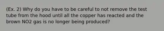 (Ex. 2) Why do you have to be careful to not remove the test tube from the hood until all the copper has reacted and the brown NO2 gas is no longer being produced?