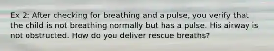 Ex 2: After checking for breathing and a pulse, you verify that the child is not breathing normally but has a pulse. His airway is not obstructed. How do you deliver rescue breaths?