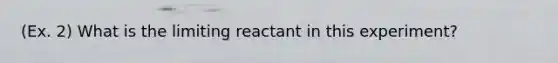 (Ex. 2) What is the limiting reactant in this experiment?