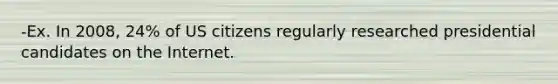 -Ex. In 2008, 24% of US citizens regularly researched presidential candidates on the Internet.