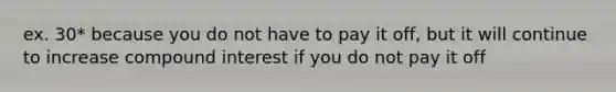 ex. 30* because you do not have to pay it off, but it will continue to increase compound interest if you do not pay it off