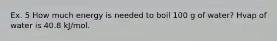Ex. 5 How much energy is needed to boil 100 g of water? Hvap of water is 40.8 kJ/mol.