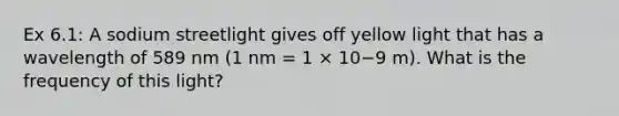 Ex 6.1: A sodium streetlight gives off yellow light that has a wavelength of 589 nm (1 nm = 1 × 10−9 m). What is the frequency of this light?