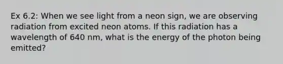 Ex 6.2: When we see light from a neon sign, we are observing radiation from excited neon atoms. If this radiation has a wavelength of 640 nm, what is the energy of the photon being emitted?