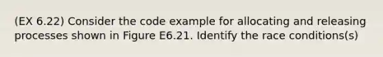 (EX 6.22) Consider the code example for allocating and releasing processes shown in Figure E6.21. Identify the race conditions(s)