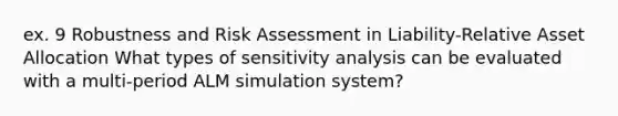 ex. 9 Robustness and Risk Assessment in Liability-Relative Asset Allocation What types of sensitivity analysis can be evaluated with a multi-period ALM simulation system?