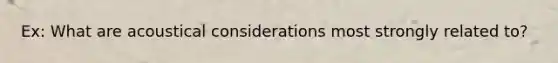 Ex: What are acoustical considerations most strongly related to?