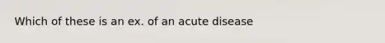 Which of these is an ex. of an acute disease