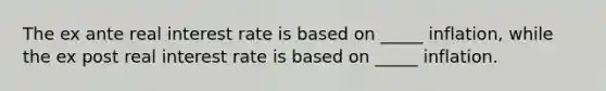 The ex ante real interest rate is based on _____ inflation, while the ex post real interest rate is based on _____ inflation.