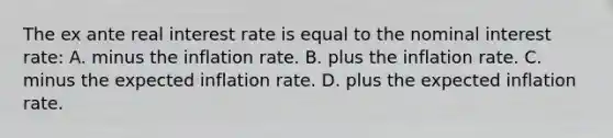 The ex ante real interest rate is equal to the nominal interest rate: A. minus the inflation rate. B. plus the inflation rate. C. minus the expected inflation rate. D. plus the expected inflation rate.