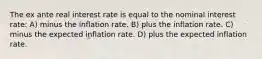 The ex ante real interest rate is equal to the nominal interest rate: A) minus the inflation rate. B) plus the inflation rate. C) minus the expected inflation rate. D) plus the expected inflation rate.