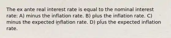 The ex ante real interest rate is equal to the nominal interest rate: A) minus the inflation rate. B) plus the inflation rate. C) minus the expected inflation rate. D) plus the expected inflation rate.