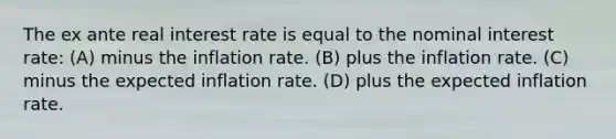 The ex ante real interest rate is equal to the nominal interest rate: (A) minus the inflation rate. (B) plus the inflation rate. (C) minus the expected inflation rate. (D) plus the expected inflation rate.