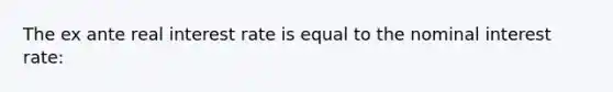 The ex ante real interest rate is equal to the nominal interest rate: