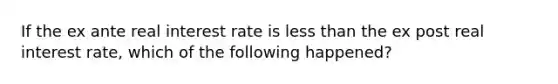 If the ex ante real interest rate is less than the ex post real interest rate, which of the following happened?