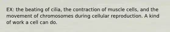 EX: the beating of cilia, the contraction of muscle cells, and the movement of chromosomes during cellular reproduction. A kind of work a cell can do.