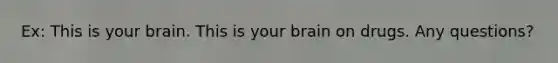 Ex: This is your brain. This is your brain on drugs. Any questions?