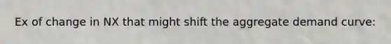 Ex of change in NX that might shift the aggregate demand curve: