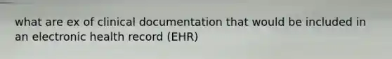 what are ex of clinical documentation that would be included in an electronic health record (EHR)