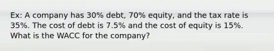 Ex: A company has 30% debt, 70% equity, and the tax rate is 35%. The cost of debt is 7.5% and the cost of equity is 15%. What is the WACC for the company?