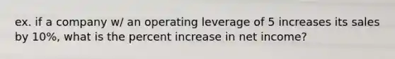 ex. if a company w/ an operating leverage of 5 increases its sales by 10%, what is the percent increase in net income?