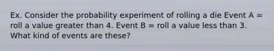 Ex. Consider the probability experiment of rolling a die Event A = roll a value greater than 4. Event B = roll a value less than 3. What kind of events are these?