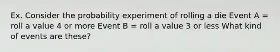 Ex. Consider the probability experiment of rolling a die Event A = roll a value 4 or more Event B = roll a value 3 or less What kind of events are these?