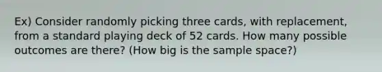 Ex) Consider randomly picking three cards, with replacement, from a standard playing deck of 52 cards. How many possible outcomes are there? (How big is the sample space?)