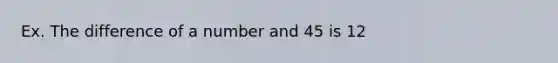 Ex. The difference of a number and 45 is 12