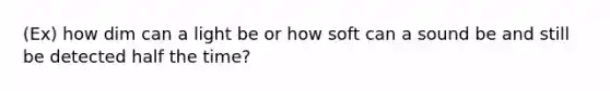 (Ex) how dim can a light be or how soft can a sound be and still be detected half the time?