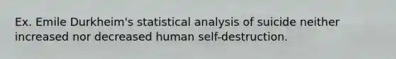 Ex. Emile Durkheim's statistical analysis of suicide neither increased nor decreased human self-destruction.