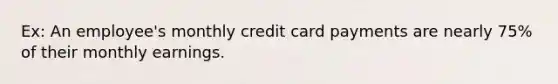 Ex: An employee's monthly credit card payments are nearly 75% of their monthly earnings.