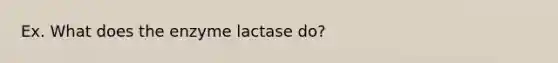 Ex. What does the enzyme lactase do?